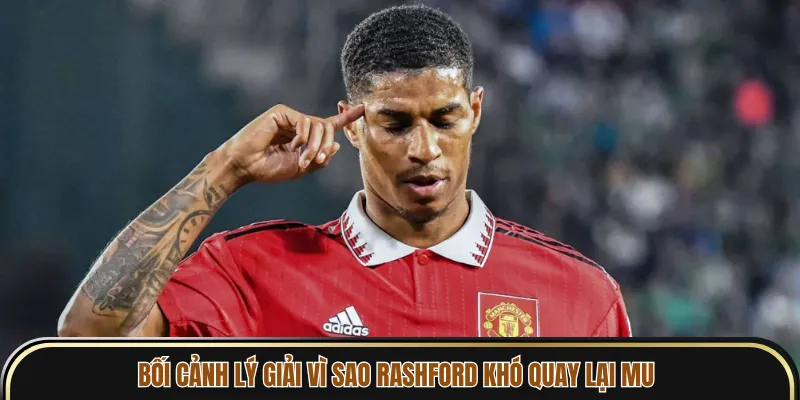 Bối cảnh lý giải vì sao Rashford khó quay lại MU